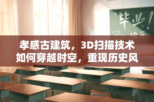孝感古建筑，3D扫描技术如何穿越时空，重现历史风貌？