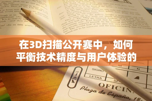 在3D扫描公开赛中，如何平衡技术精度与用户体验的边界？