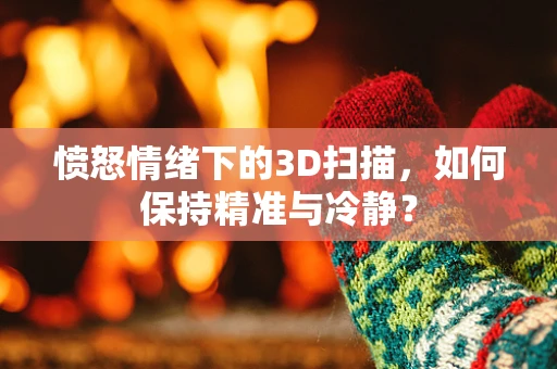 愤怒情绪下的3D扫描，如何保持精准与冷静？