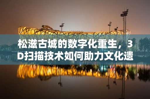 松滋古城的数字化重生，3D扫描技术如何助力文化遗产保护？