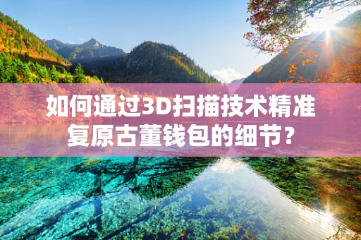 如何通过3D扫描技术精准复原古董钱包的细节？