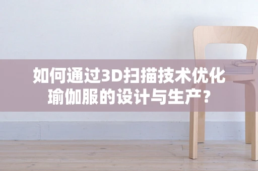 如何通过3D扫描技术优化瑜伽服的设计与生产？