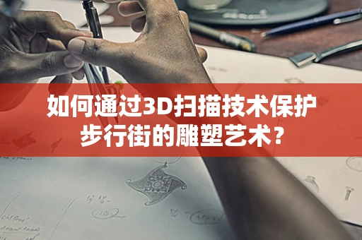 如何通过3D扫描技术保护步行街的雕塑艺术？