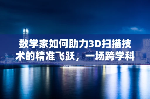 数学家如何助力3D扫描技术的精准飞跃，一场跨学科的对话