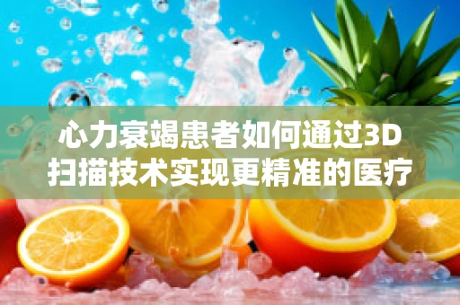 心力衰竭患者如何通过3D扫描技术实现更精准的医疗监测？