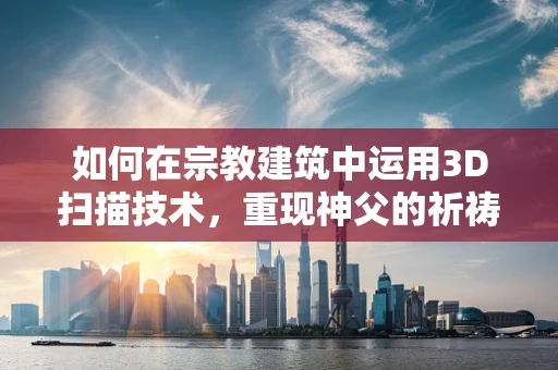 如何在宗教建筑中运用3D扫描技术，重现神父的祈祷空间？