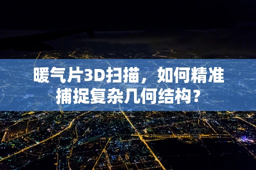暖气片3D扫描，如何精准捕捉复杂几何结构？