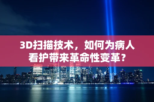 3D扫描技术，如何为病人看护带来革命性变革？