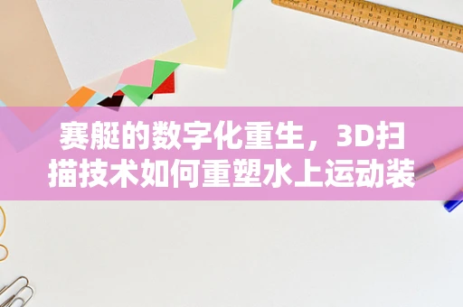 赛艇的数字化重生，3D扫描技术如何重塑水上运动装备的精准制造？