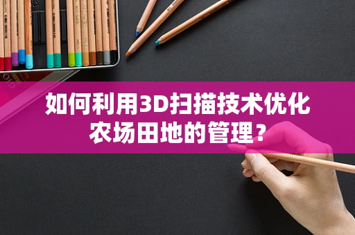 如何利用3D扫描技术优化农场田地的管理？