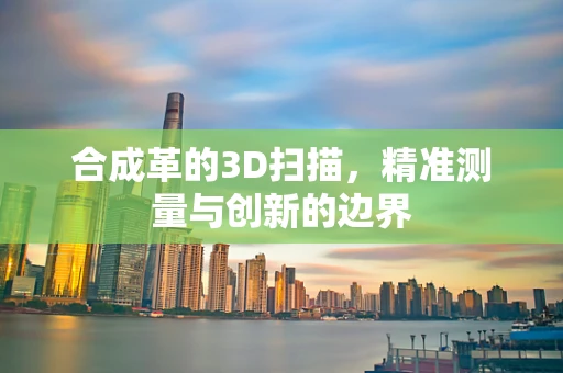 合成革的3D扫描，精准测量与创新的边界