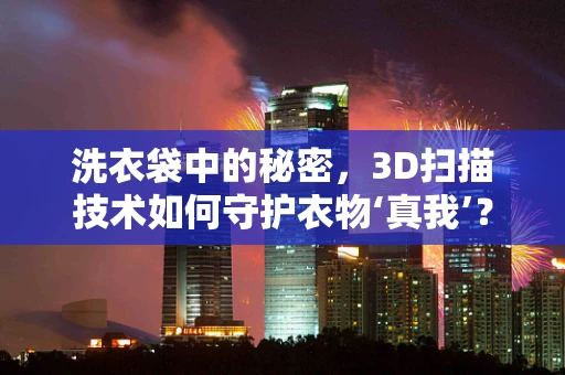 洗衣袋中的秘密，3D扫描技术如何守护衣物‘真我’？