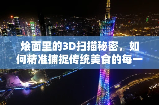 烩面里的3D扫描秘密，如何精准捕捉传统美食的每一寸细节？