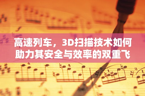 高速列车，3D扫描技术如何助力其安全与效率的双重飞跃？
