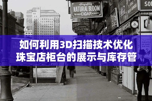 如何利用3D扫描技术优化珠宝店柜台的展示与库存管理？