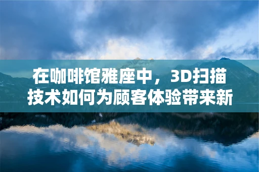在咖啡馆雅座中，3D扫描技术如何为顾客体验带来新维度？