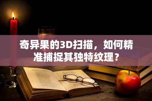 奇异果的3D扫描，如何精准捕捉其独特纹理？