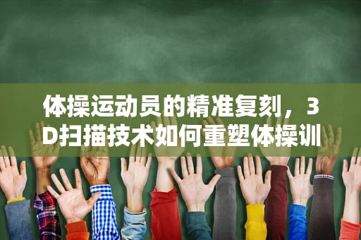 体操运动员的精准复刻，3D扫描技术如何重塑体操训练新纪元？