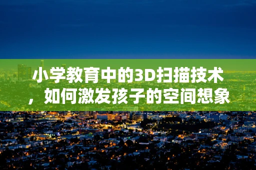 小学教育中的3D扫描技术，如何激发孩子的空间想象力？