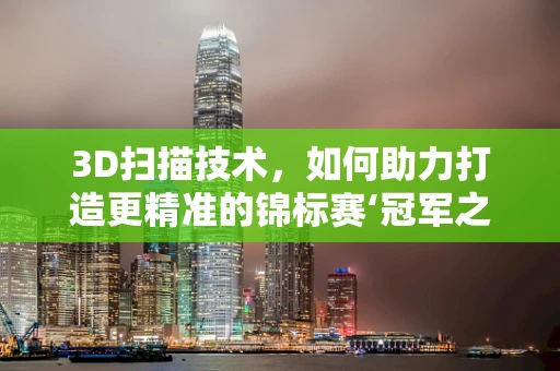 3D扫描技术，如何助力打造更精准的锦标赛‘冠军之选’？