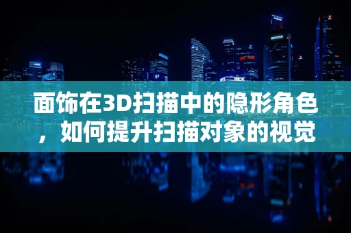 面饰在3D扫描中的隐形角色，如何提升扫描对象的视觉质感？