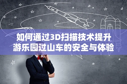如何通过3D扫描技术提升游乐园过山车的安全与体验？