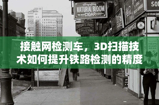 接触网检测车，3D扫描技术如何提升铁路检测的精度与效率？