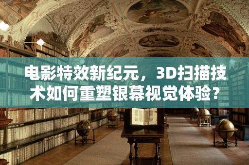 电影特效新纪元，3D扫描技术如何重塑银幕视觉体验？