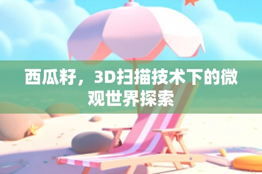 西瓜籽，3D扫描技术下的微观世界探索