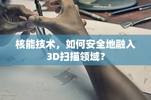 核能技术，如何安全地融入3D扫描领域？