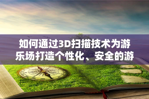 如何通过3D扫描技术为游乐场打造个性化、安全的游玩体验？