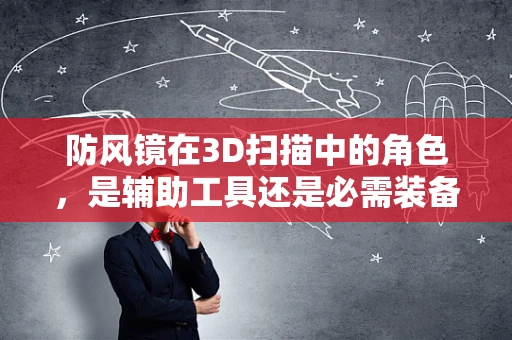 防风镜在3D扫描中的角色，是辅助工具还是必需装备？