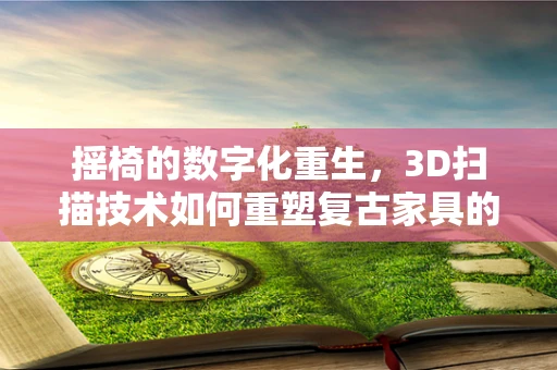 摇椅的数字化重生，3D扫描技术如何重塑复古家具的现代魅力？