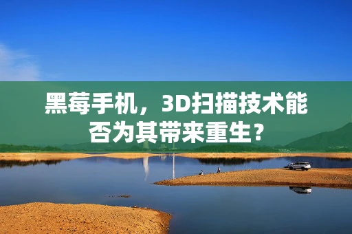 黑莓手机，3D扫描技术能否为其带来重生？
