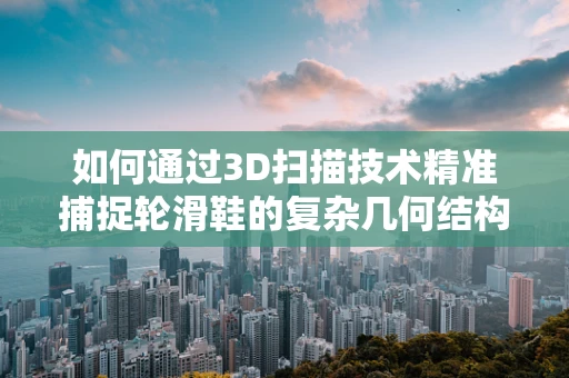 如何通过3D扫描技术精准捕捉轮滑鞋的复杂几何结构？