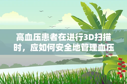 高血压患者在进行3D扫描时，应如何安全地管理血压？