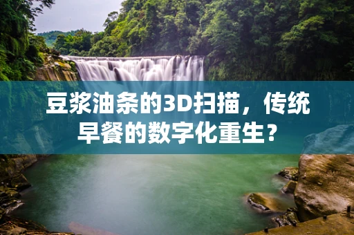 豆浆油条的3D扫描，传统早餐的数字化重生？