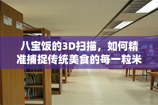 八宝饭的3D扫描，如何精准捕捉传统美食的每一粒米香？