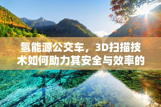 氢能源公交车，3D扫描技术如何助力其安全与效率的双重提升？