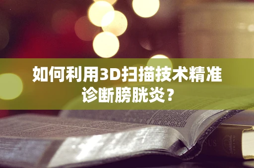 如何利用3D扫描技术精准诊断膀胱炎？