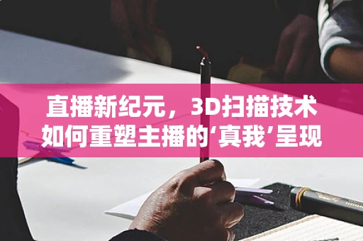 直播新纪元，3D扫描技术如何重塑主播的‘真我’呈现？