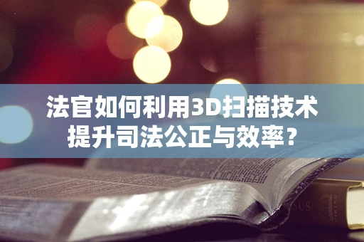 法官如何利用3D扫描技术提升司法公正与效率？