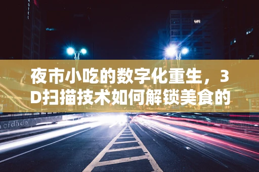 夜市小吃的数字化重生，3D扫描技术如何解锁美食的秘密？