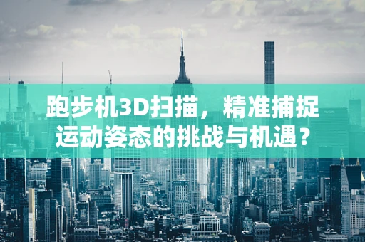 跑步机3D扫描，精准捕捉运动姿态的挑战与机遇？