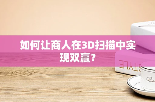 如何让商人在3D扫描中实现双赢？