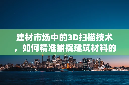 建材市场中的3D扫描技术，如何精准捕捉建筑材料的‘真我’？