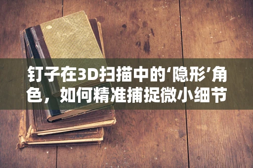 钉子在3D扫描中的‘隐形’角色，如何精准捕捉微小细节？