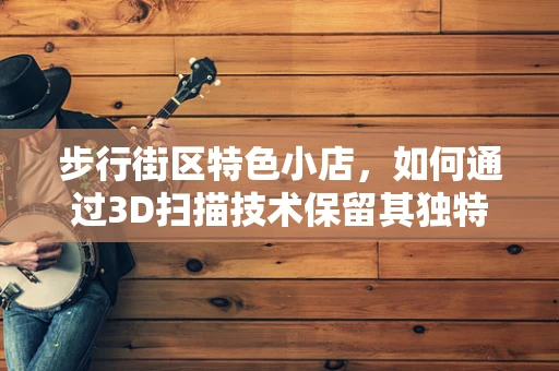步行街区特色小店，如何通过3D扫描技术保留其独特魅力？
