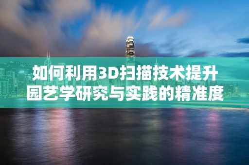 如何利用3D扫描技术提升园艺学研究与实践的精准度？