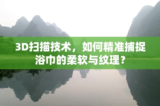3D扫描技术，如何精准捕捉浴巾的柔软与纹理？
